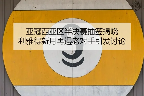 亚冠西亚区半决赛抽签揭晓 利雅得新月再遇老对手引发讨论