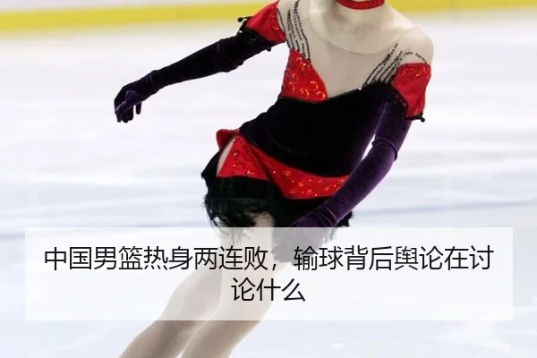 中国男篮热身两连败，输球背后舆论在讨论什么
